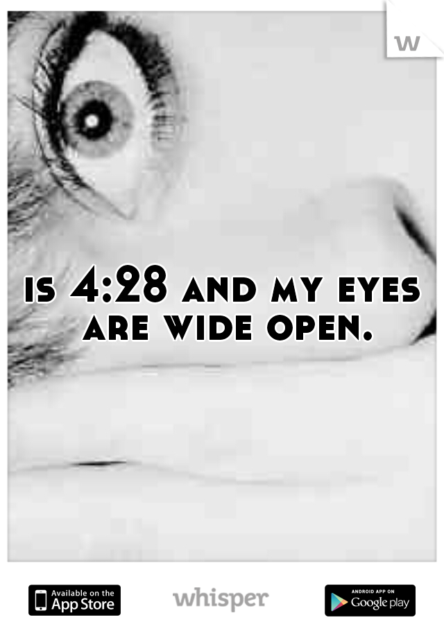 is 4:28 and my eyes are wide open.