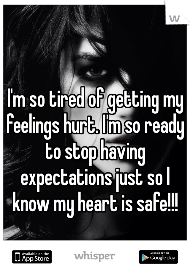 I'm so tired of getting my feelings hurt. I'm so ready to stop having expectations just so I know my heart is safe!!!