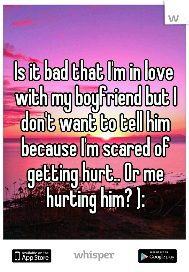 Is it bad that I'm in love with my boyfriend but I don't want to tell him because I'm scared of getting hurt.. Or me hurting him? ):