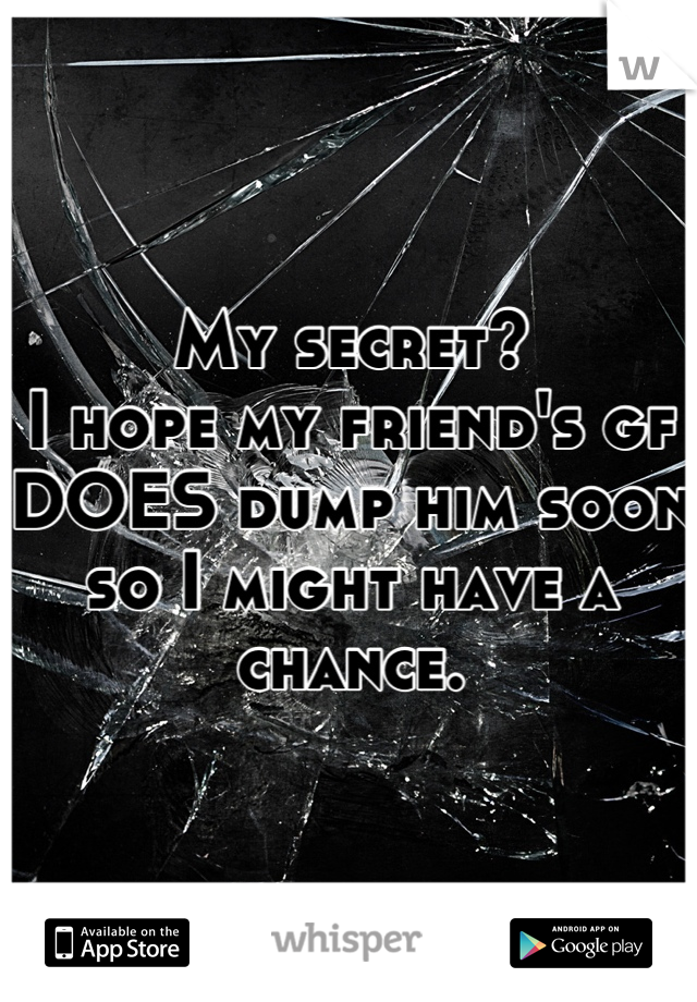 My secret?
I hope my friend's gf DOES dump him soon so I might have a chance.