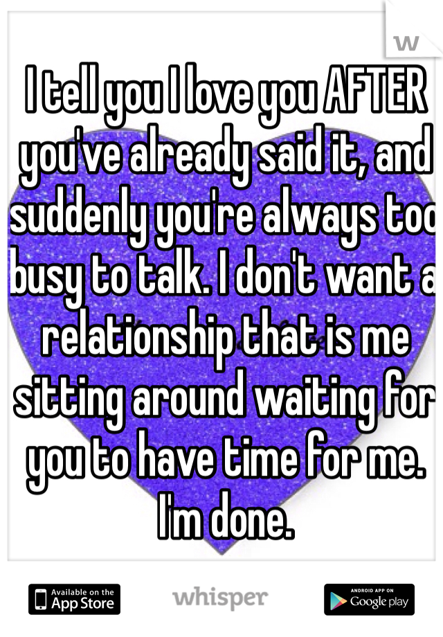 I tell you I love you AFTER you've already said it, and suddenly you're always too busy to talk. I don't want a relationship that is me sitting around waiting for you to have time for me.
I'm done.