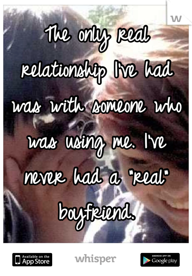 The only real relationship I've had was with someone who was using me. I've never had a "real" boyfriend. 