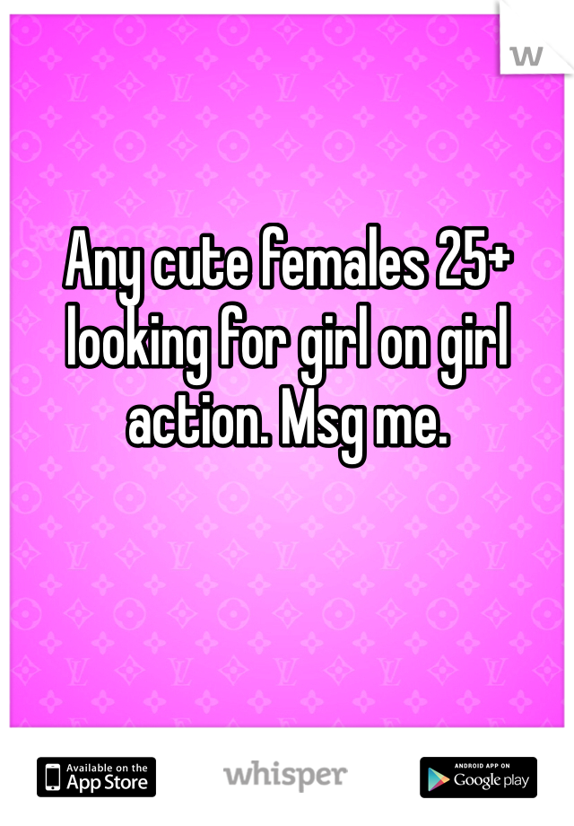 Any cute females 25+ looking for girl on girl action. Msg me. 