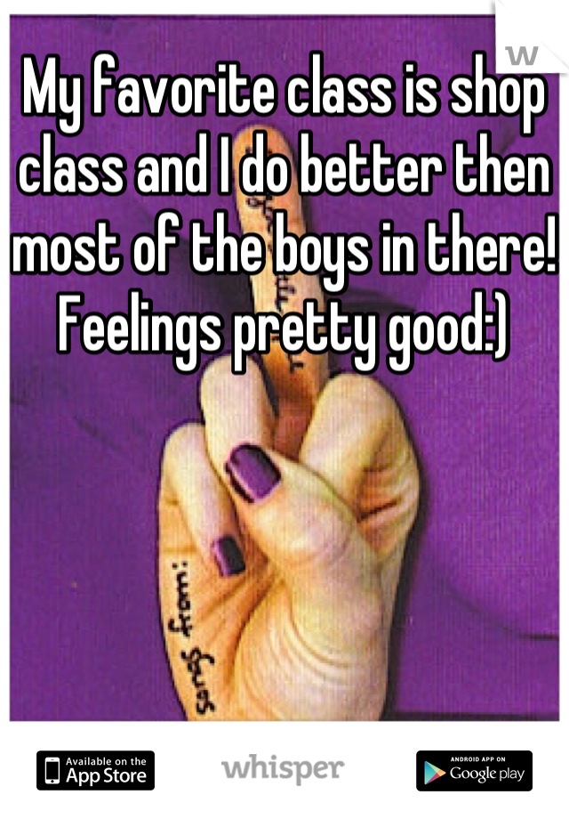 My favorite class is shop class and I do better then most of the boys in there! Feelings pretty good:)