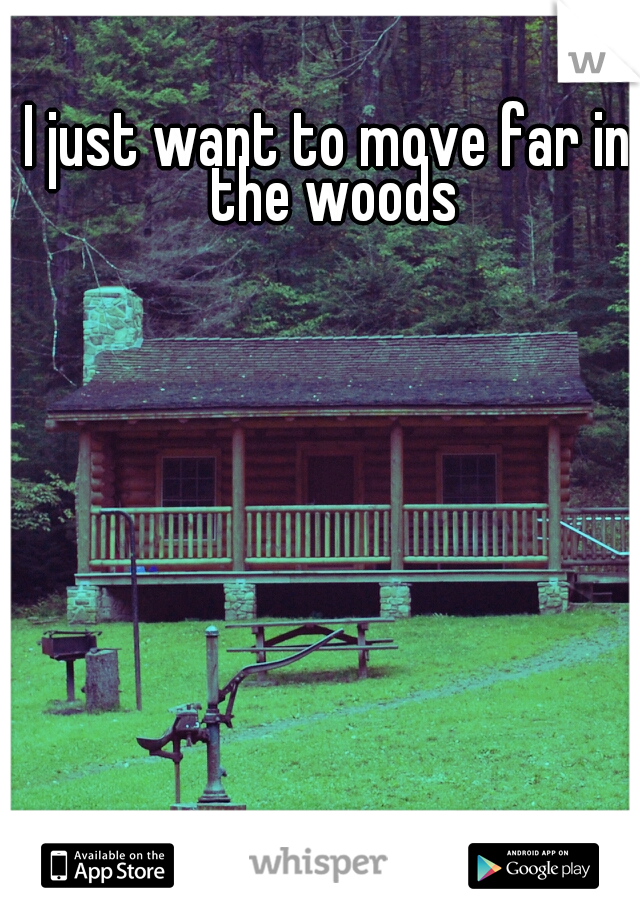 I just want to move far in the woods