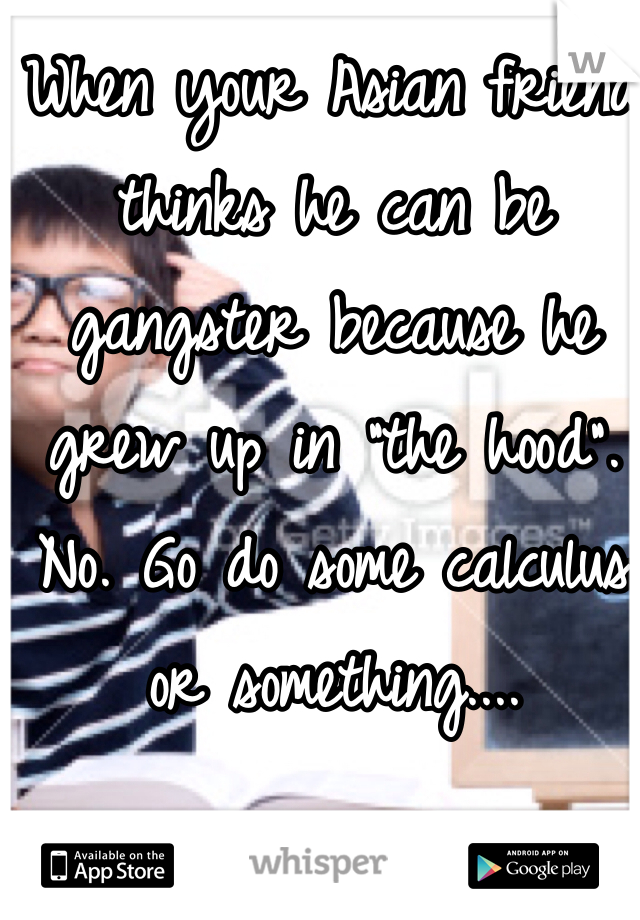 When your Asian friend thinks he can be gangster because he grew up in "the hood". No. Go do some calculus or something....