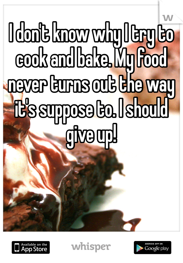 I don't know why I try to cook and bake. My food never turns out the way it's suppose to. I should give up!