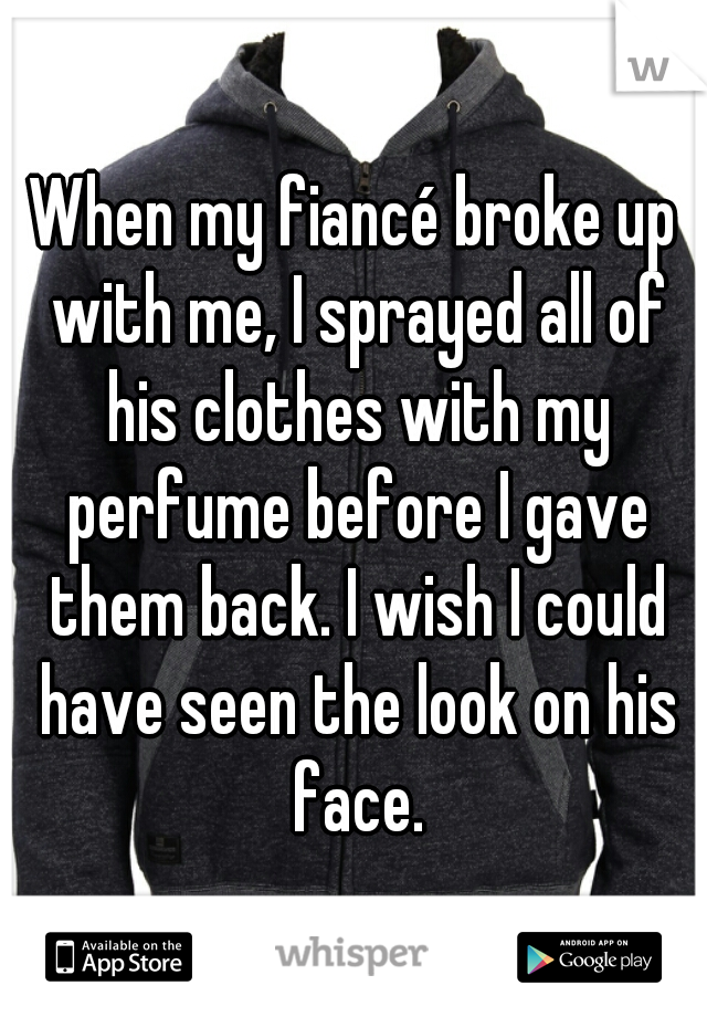 When my fiancé broke up with me, I sprayed all of his clothes with my perfume before I gave them back. I wish I could have seen the look on his face.