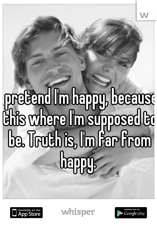 I pretend I'm happy, because this where I'm supposed to be. Truth is, I'm far from happy. 