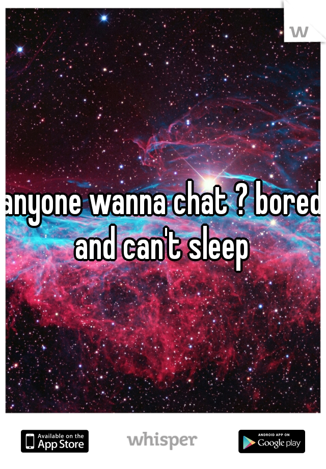 anyone wanna chat ? bored and can't sleep 