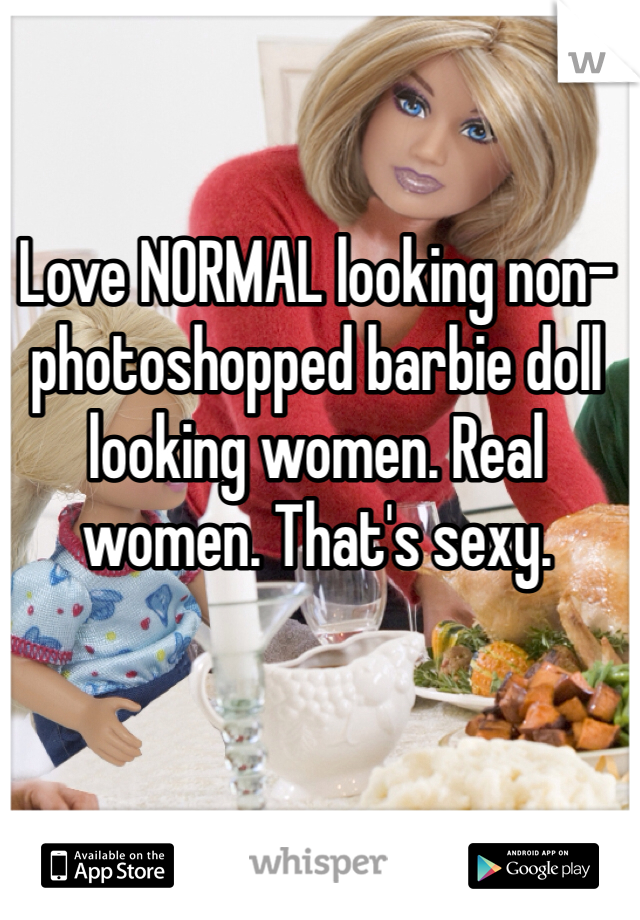 Love NORMAL looking non-photoshopped barbie doll looking women. Real women. That's sexy.