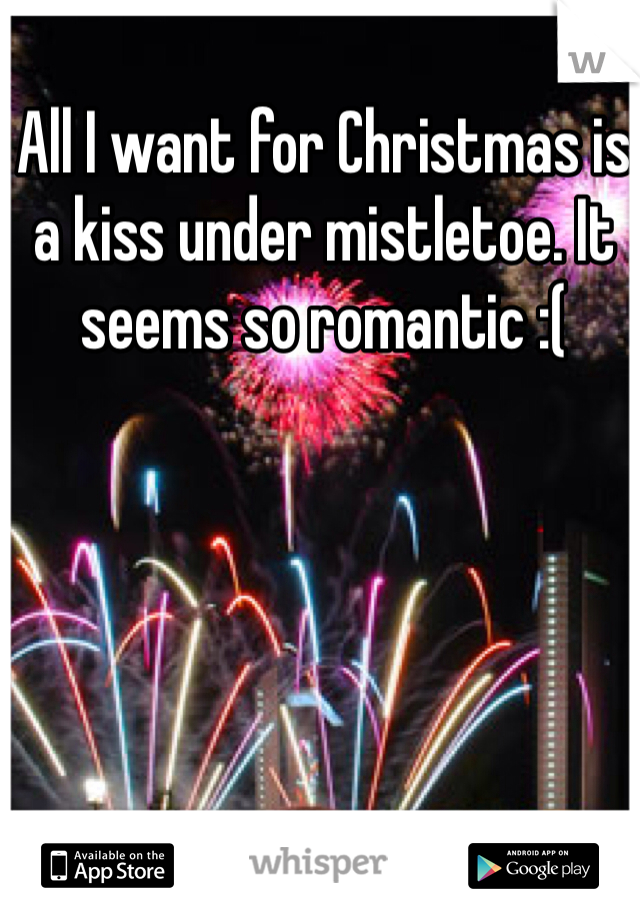 All I want for Christmas is a kiss under mistletoe. It seems so romantic :(