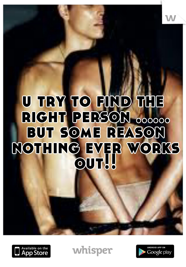 u try to find the right person ...... but some reason nothing ever works out!!