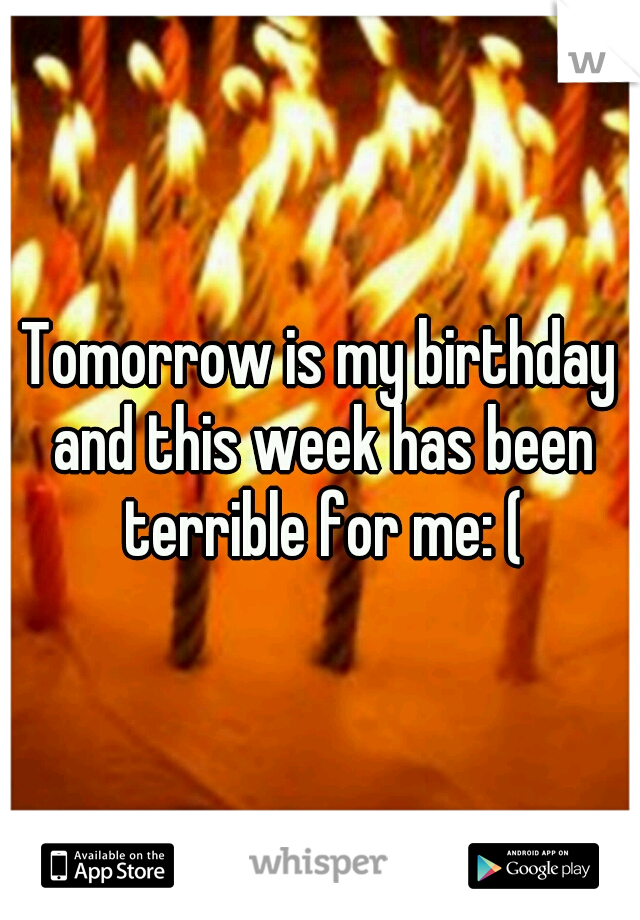 Tomorrow is my birthday and this week has been terrible for me: (