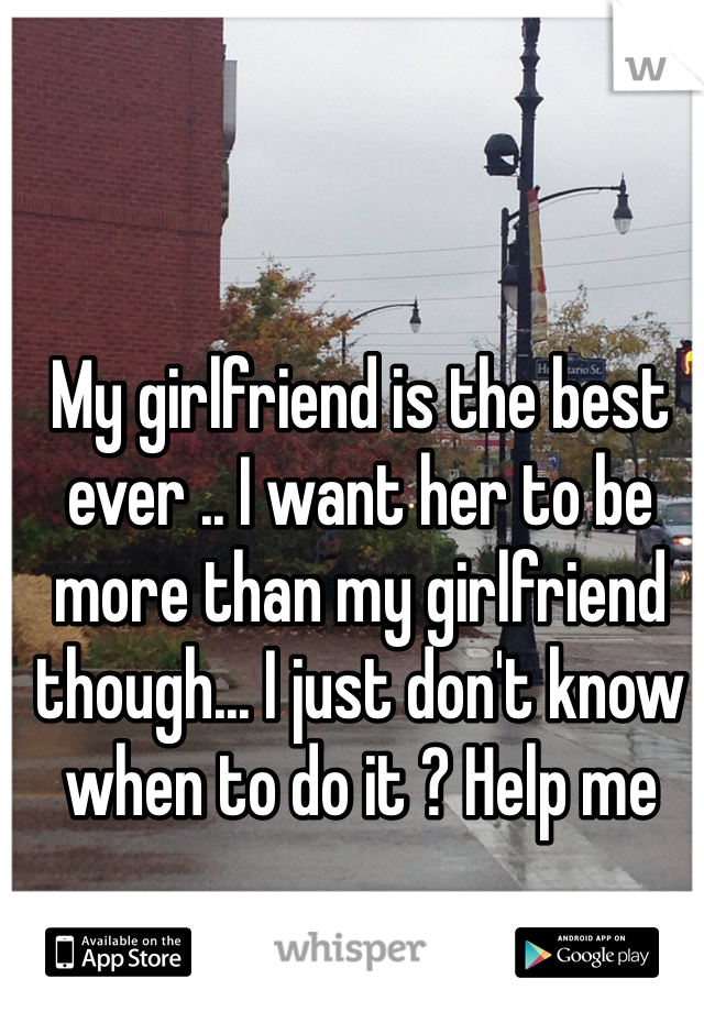 My girlfriend is the best ever .. I want her to be more than my girlfriend though... I just don't know when to do it ? Help me 