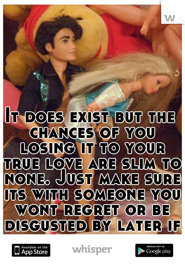 It does exist but the chances of you losing it to your true love are slim to none. Just make sure its with someone you wont regret or be disgusted by later if you cant wait.