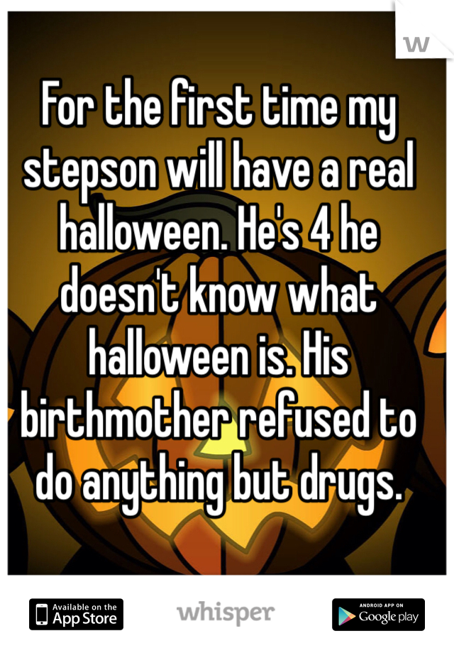 For the first time my stepson will have a real halloween. He's 4 he doesn't know what halloween is. His birthmother refused to do anything but drugs. 