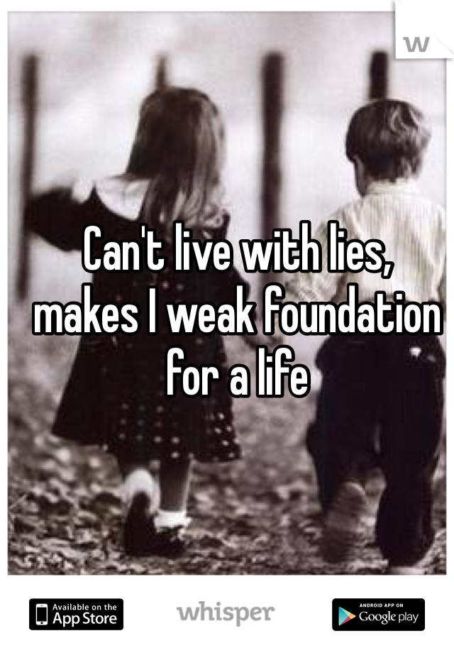 Can't live with lies,
makes I weak foundation
for a life