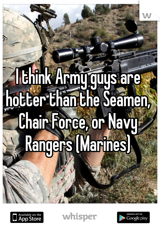 I think Army guys are hotter than the Seamen, Chair Force, or Navy Rangers (Marines)
