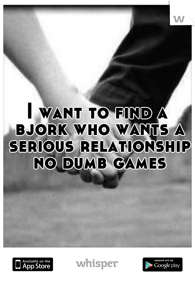 I want to find a bjork who wants a serious relationship no dumb games