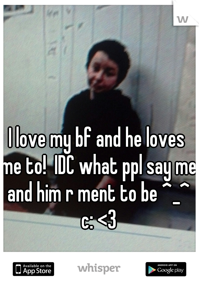 I love my bf and he loves me to!  IDC what ppl say me and him r ment to be ^_^ c: <3