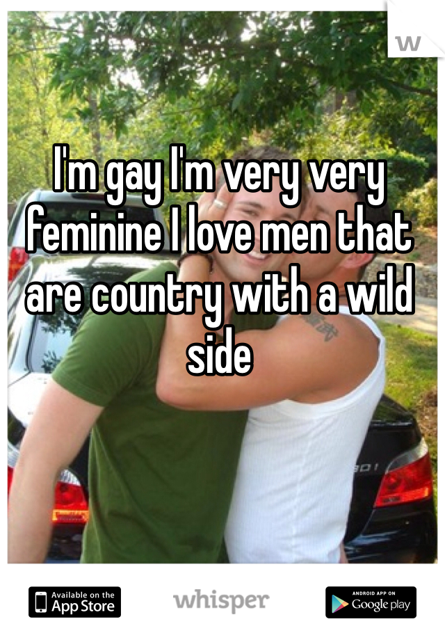 I'm gay I'm very very feminine I love men that are country with a wild side 