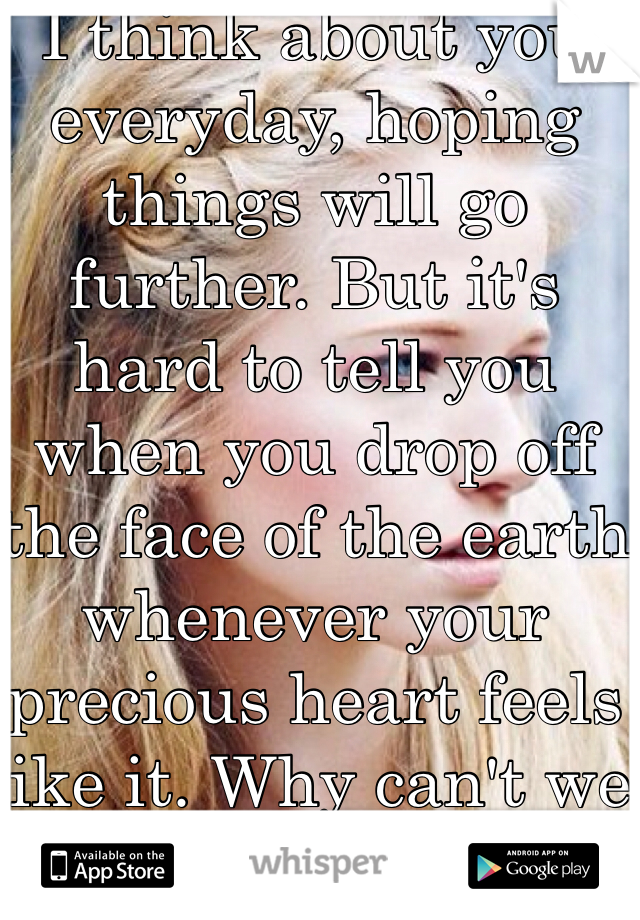 I think about you everyday, hoping things will go further. But it's hard to tell you when you drop off the face of the earth whenever your precious heart feels like it. Why can't we be like we used to?