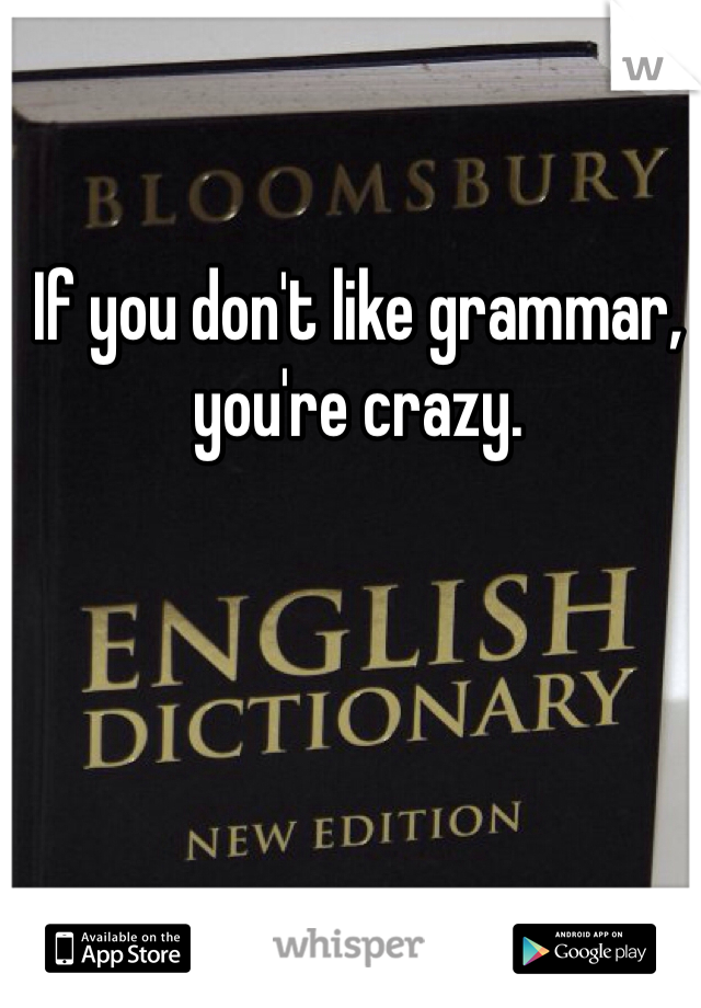 If you don't like grammar, you're crazy. 