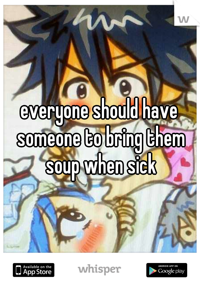 everyone should have someone to bring them soup when sick