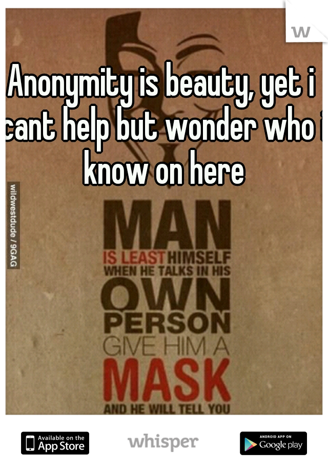 Anonymity is beauty, yet i cant help but wonder who i know on here