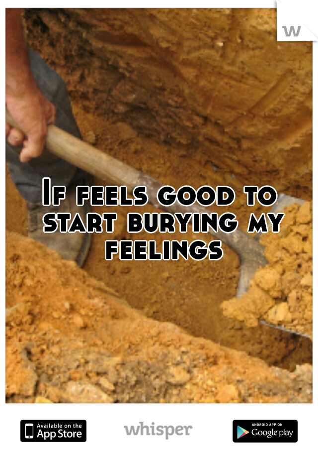 If feels good to start burying my feelings