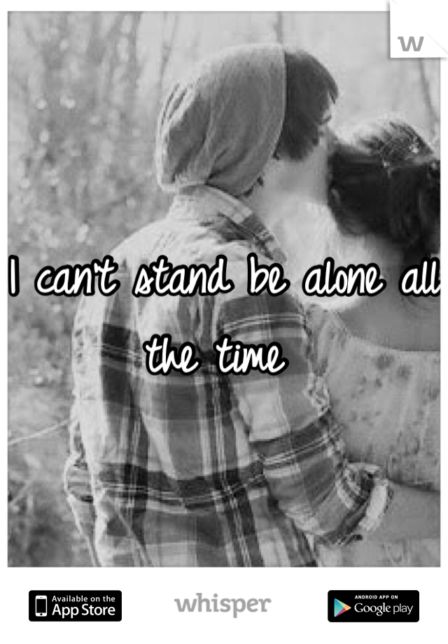 I can't stand be alone all the time 