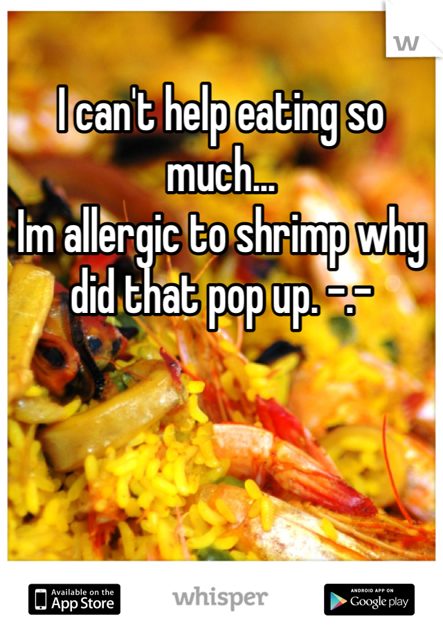 I can't help eating so much...
Im allergic to shrimp why did that pop up. -.-