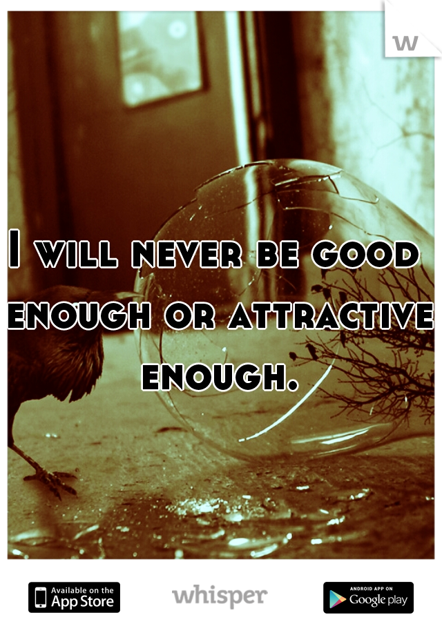 I will never be good enough or attractive enough.