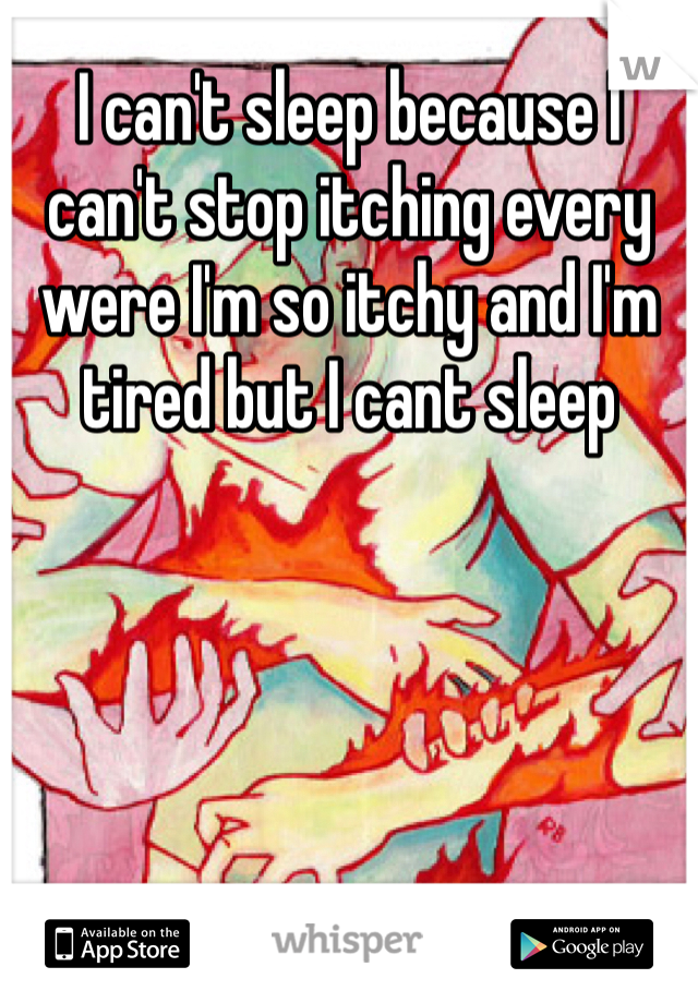 I can't sleep because I can't stop itching every were I'm so itchy and I'm tired but I cant sleep 