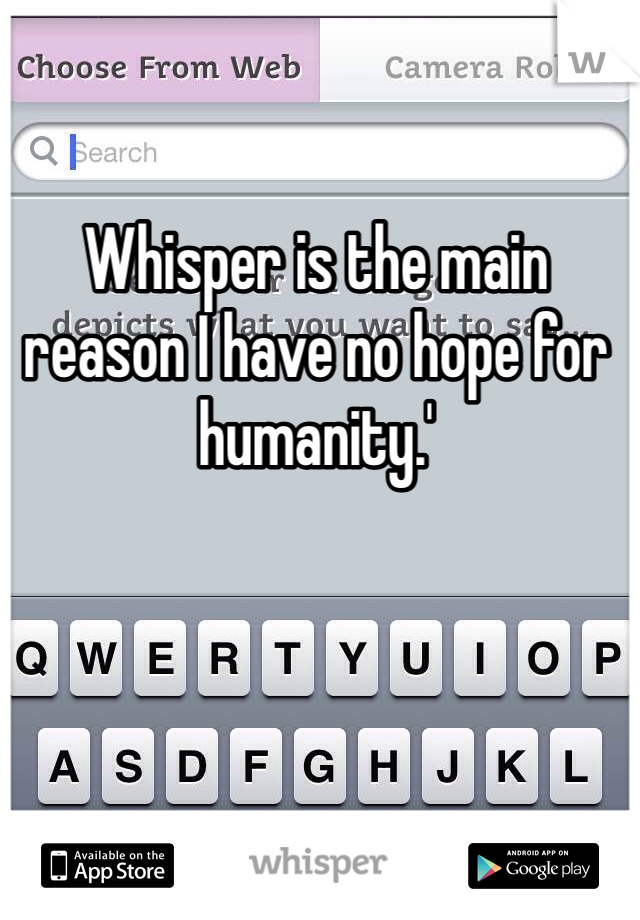 Whisper is the main reason I have no hope for humanity.'