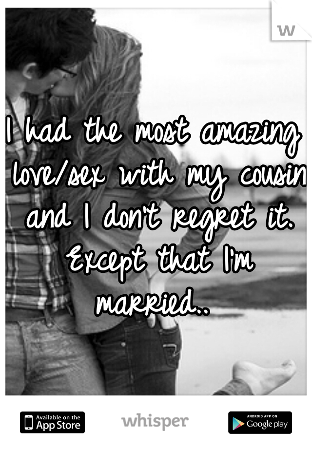 I had the most amazing love/sex with my cousin and I don't regret it. Except that I'm married.. 