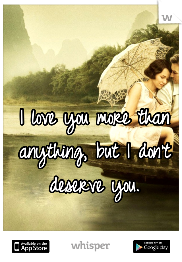 I love you more than anything, but I don't deserve you.