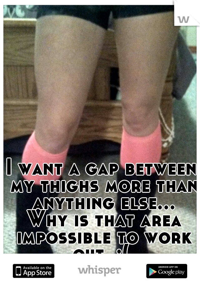 I want a gap between my thighs more than anything else... Why is that area impossible to work out. :( 