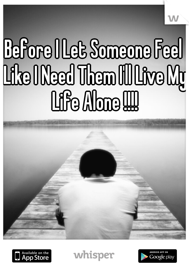 Before I Let Someone Feel Like I Need Them I'll Live My Life Alone !!!!