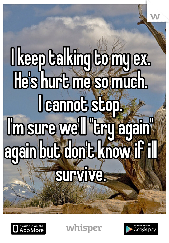 I keep talking to my ex.
He's hurt me so much.
I cannot stop.
I'm sure we'll "try again" again but don't know if ill survive.