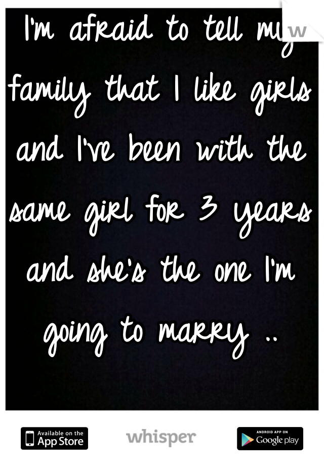 I'm afraid to tell my family that I like girls and I've been with the same girl for 3 years and she's the one I'm going to marry .. 