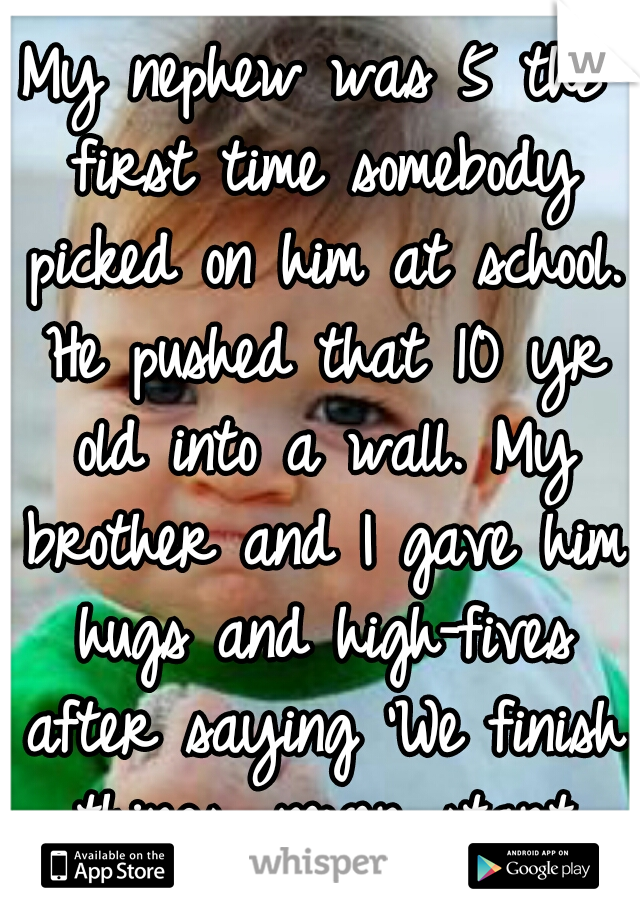 My nephew was 5 the first time somebody picked on him at school. He pushed that 10 yr old into a wall. My brother and I gave him hugs and high-fives after saying 'We finish things, never start them.'