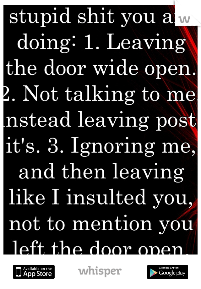 stupid shit you are doing: 1. Leaving the door wide open. 2. Not talking to me, instead leaving post-it's. 3. Ignoring me, and then leaving like I insulted you, not to mention you left the door open. 