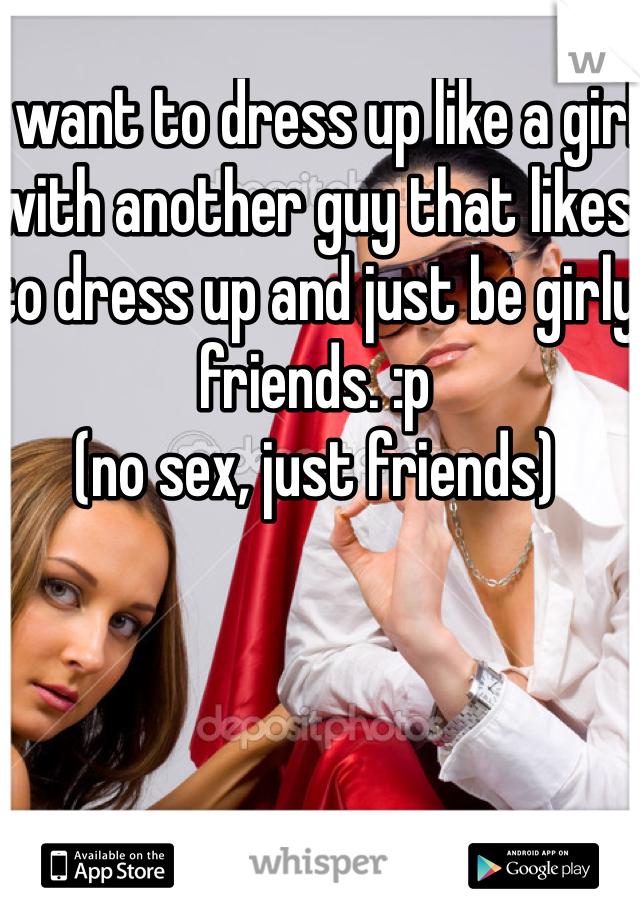 I want to dress up like a girl with another guy that likes to dress up and just be girly friends. :p 
(no sex, just friends)