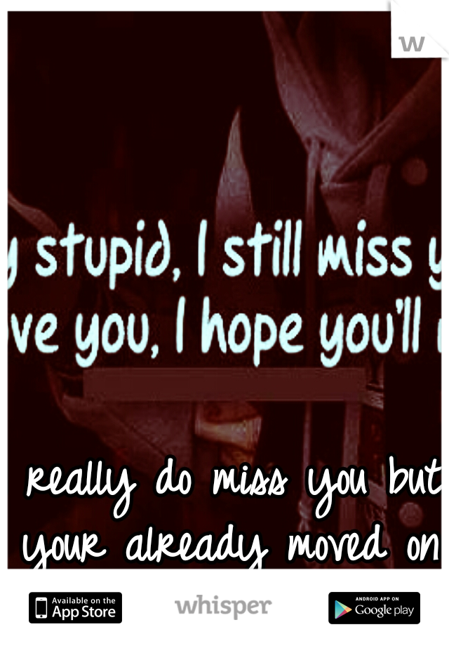 I really do miss you but your already moved on 