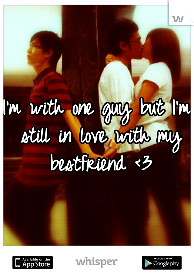 I'm with one guy but I'm still in love with my bestfriend <3