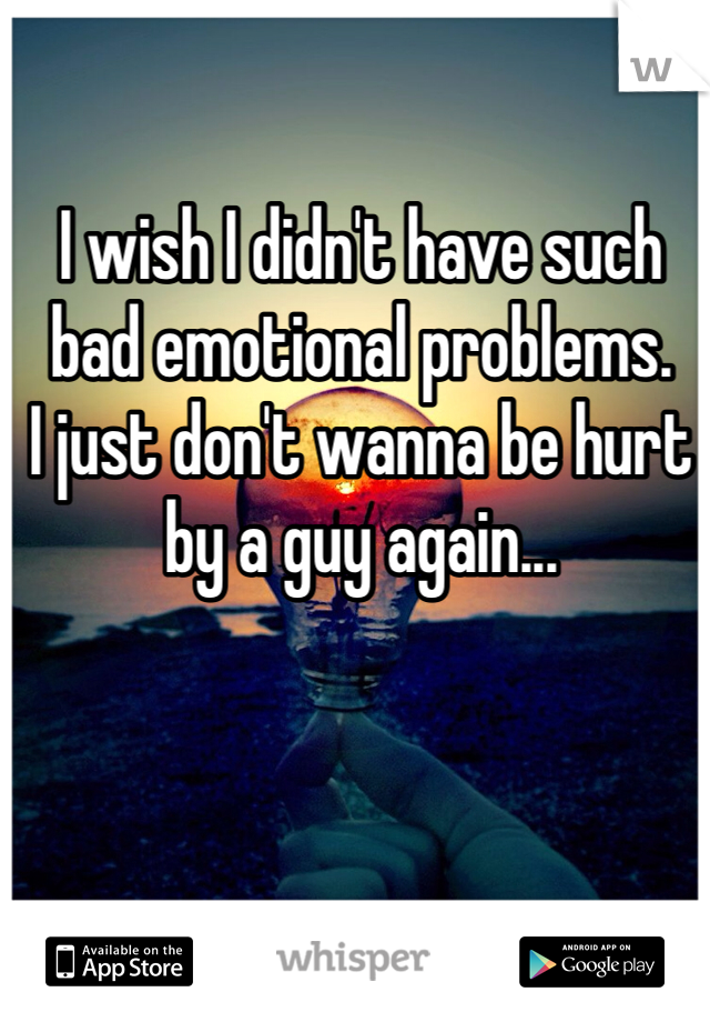 I wish I didn't have such
bad emotional problems.
I just don't wanna be hurt
by a guy again...