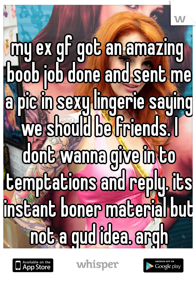 my ex gf got an amazing boob job done and sent me a pic in sexy lingerie saying we should be friends. I dont wanna give in to temptations and reply. its instant boner material but not a gud idea. argh