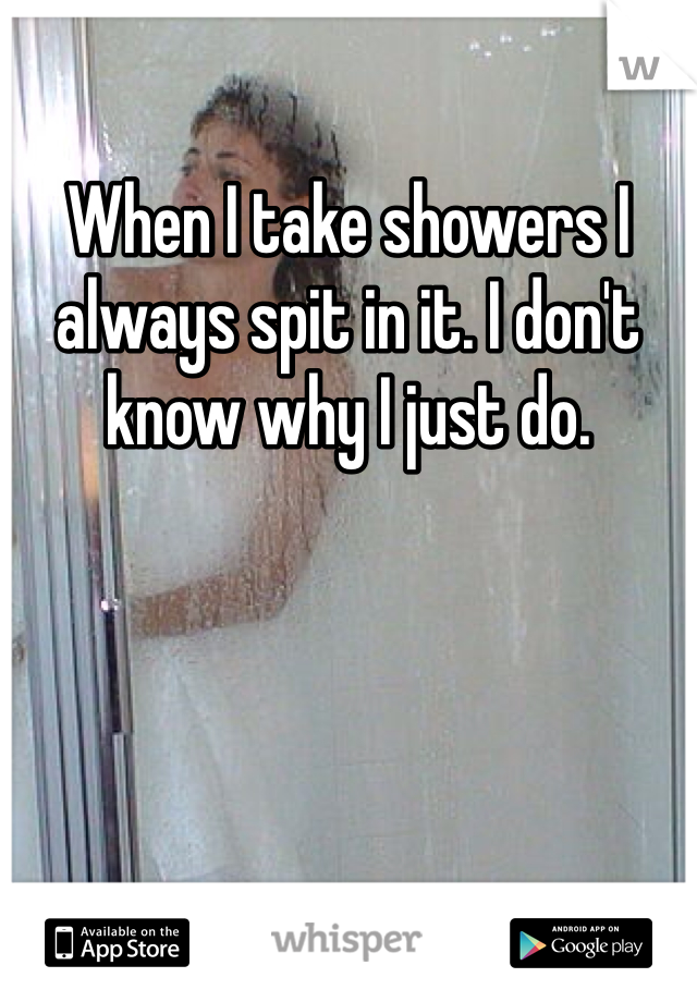 When I take showers I always spit in it. I don't  know why I just do. 